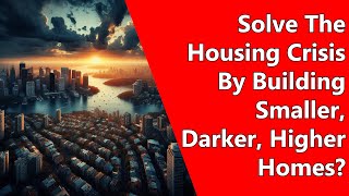 Solve The Housing Crisis By Building Smaller Darker Higher Homes [upl. by Ecnahoy]