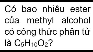 Có bao nhiêu ester của methyl alcohol có công thức phân tử là C5H10O2 [upl. by Nicolau]